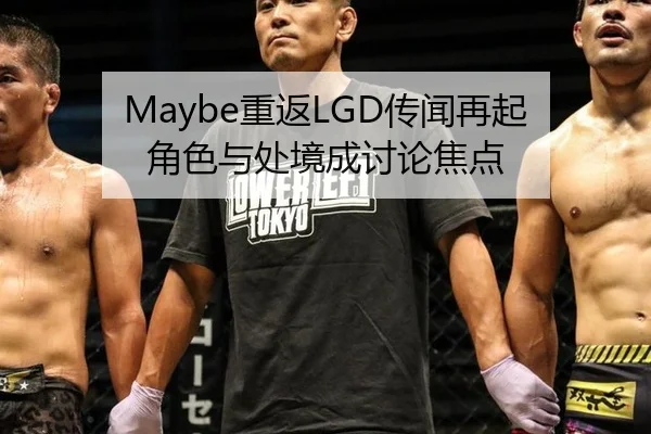 Maybe重返LGD传闻再起 角色与处境成讨论焦点